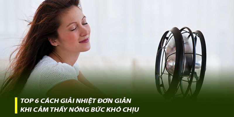 Top 6 cách giải nhiệt đơn giản khi cảm thấy nóng bức khó chịu