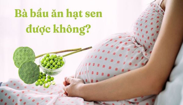 Bà Bầu ăn Hạt Sen có tốt không? Cách sử dụng hạt sen cho bà bầu