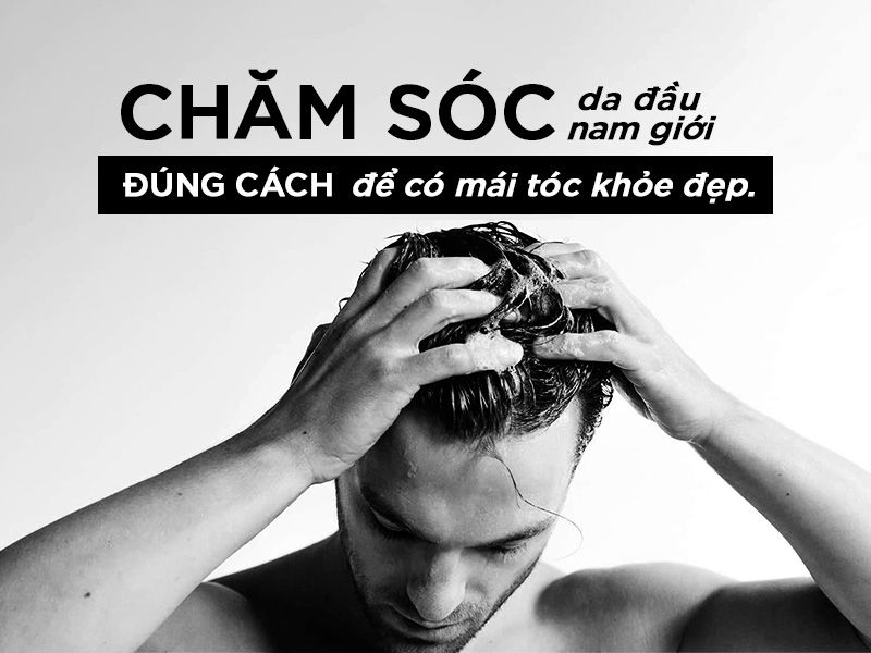 CHĂM SÓC DA ĐẦU NAM GIỚI ĐÚNG CÁCH ĐỂ CÓ MÁI TÓC KHỎE ĐẸP