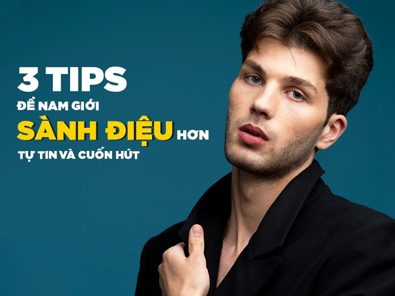 3 Tips Để Nam Giới Sành Điệu Hơn - Tự Tin Và Cuốn Hút