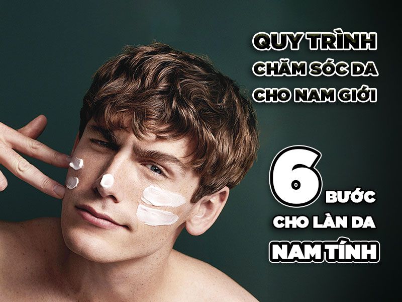 Quy trình chăm sóc da cho nam giới: 6 bước cho làn da nam tính