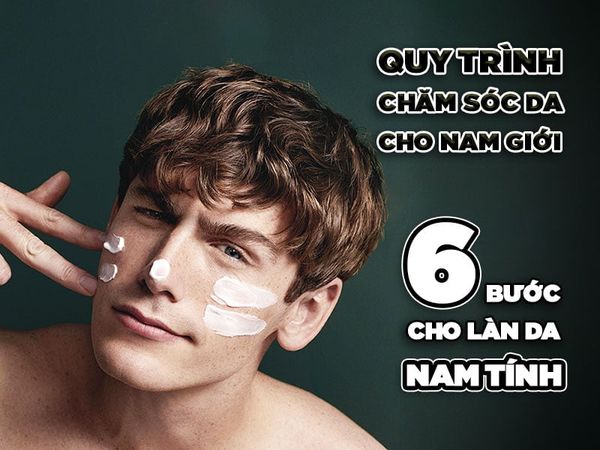 Quy trình chăm sóc da cho nam giới: 6 bước cho làn da nam tính