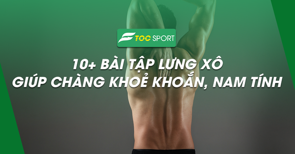 10+ Bài Tập Lưng Xô Giúp Chàng Lột Xác Khoẻ Khoắn, Nam Tính