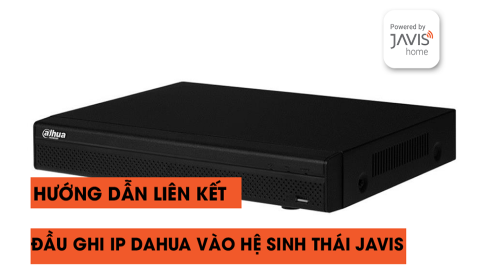 Hướng dẫn cấu hình đầu ghi IP Dahua và kết nối vào ứng dụng Javis Smart