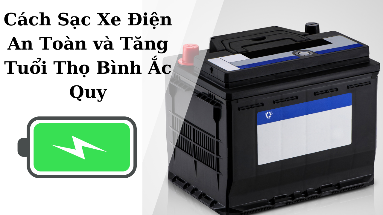 Cách Sạc Xe Điện An Toàn và Tăng Tuổi Thọ Bình Ắc Quy