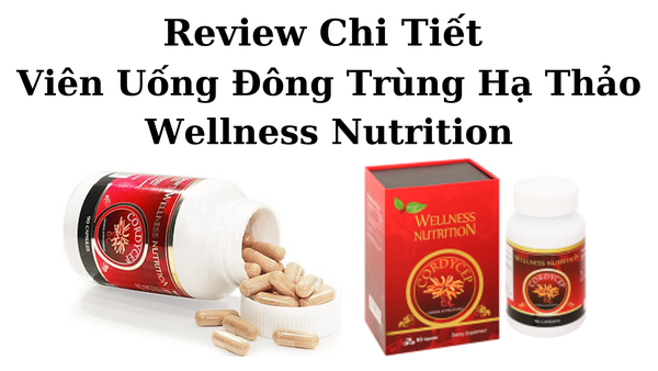 Review Chi Tiết Viên Uống Đông Trùng Hạ Thảo Wellness Nutrition