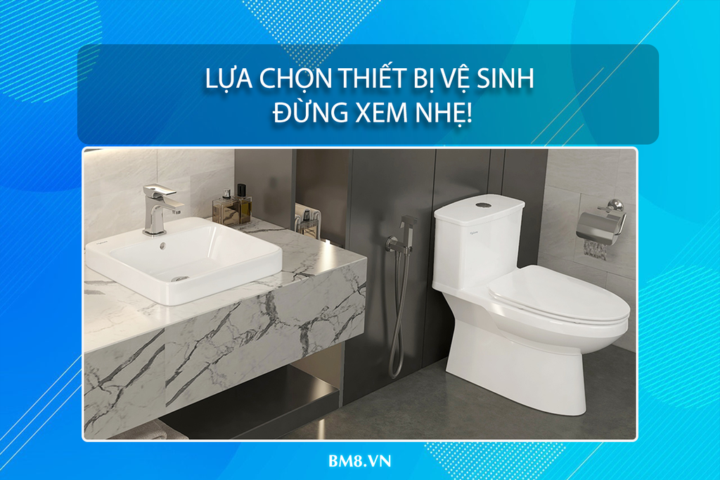 Lựa chọn thiết bị vệ sinh - Đừng xem nhẹ!