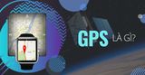 GPS LÀ GÌ? GPS đồng hồ thông minh hoạt động như thế nào?