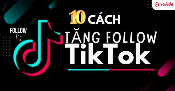 10 Cách tăng follow TikTok nhanh chóng và hiệu quả nhất