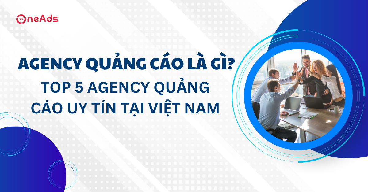 Agency quảng cáo là gì? Top 5 agency quảng cáo uy tín tại Việt Nam