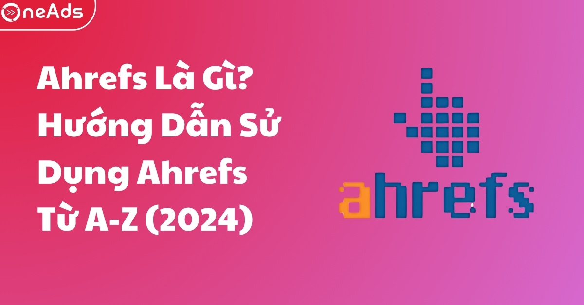 Ahrefs Là Gì? Hướng Dẫn Sử Dụng Ahrefs Từ A-Z (2024)