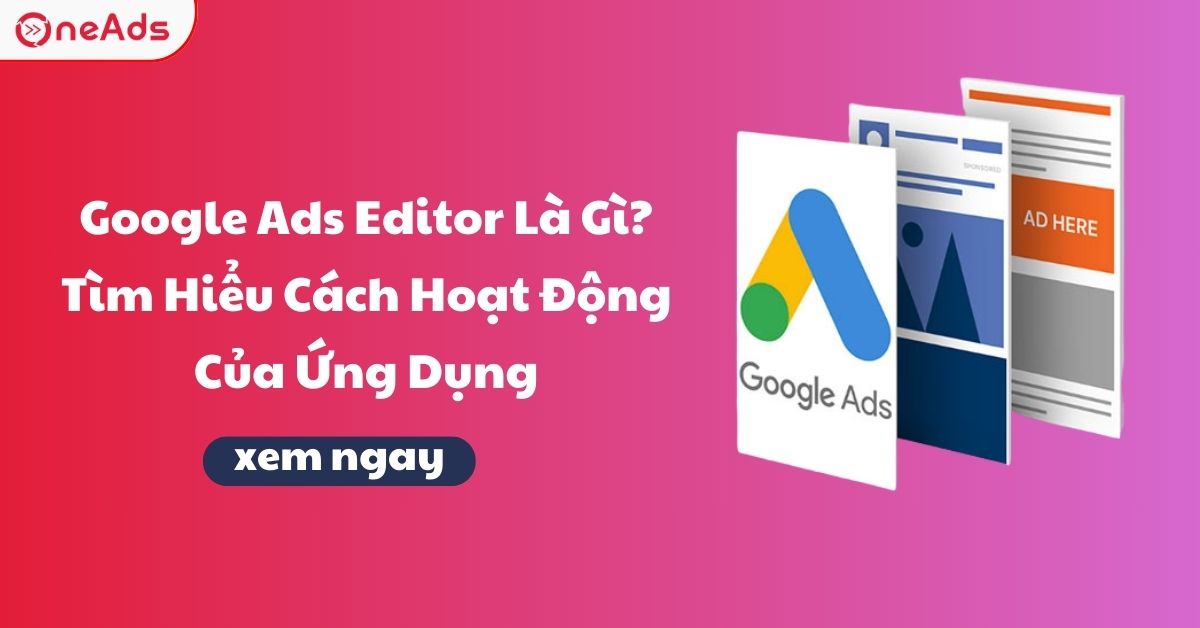 Google Ads Editor Là Gì? Tìm Hiểu Cách Hoạt Động Của Ứng Dụng