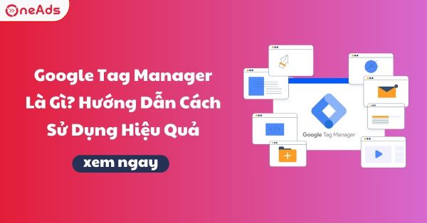 Google Tag Manager Là Gì? Hướng Dẫn Cách Sử Dụng Hiệu Quả