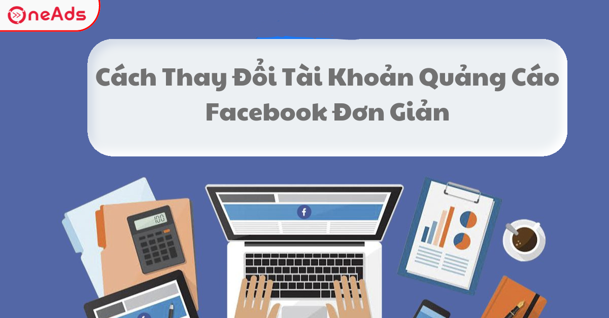 Cách Thay Đổi Tài Khoản Quảng Cáo Facebook Đơn Giản