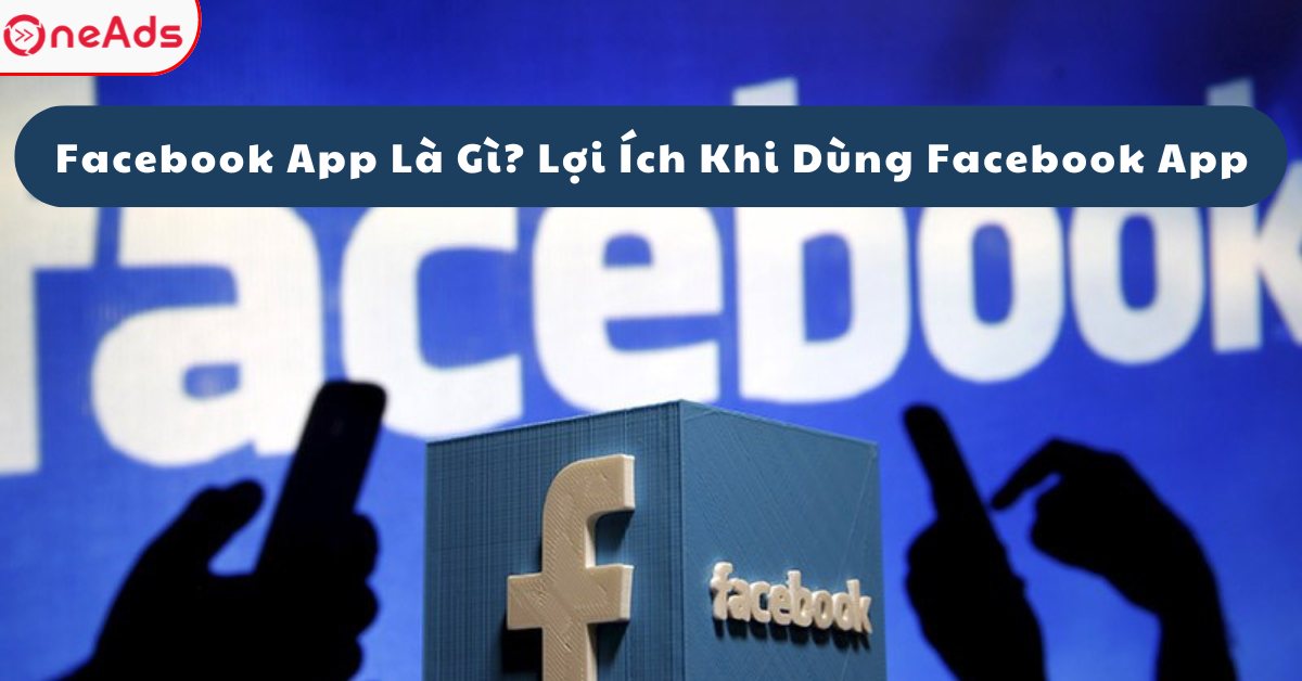 Facebook App Là Gì? Lợi Ích Khi Dùng Facebook App