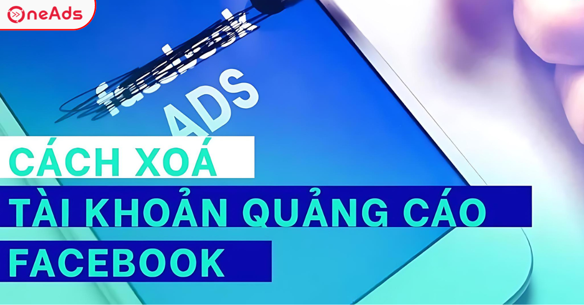 Hướng Dẫn Xóa Tài Khoản Quảng Cáo Facebook Mới Nhất 2025