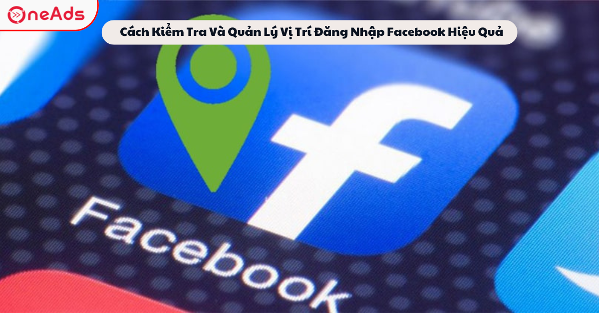 Cách Kiểm Tra Và Quản Lý Vị Trí Đăng Nhập Facebook Hiệu Quả