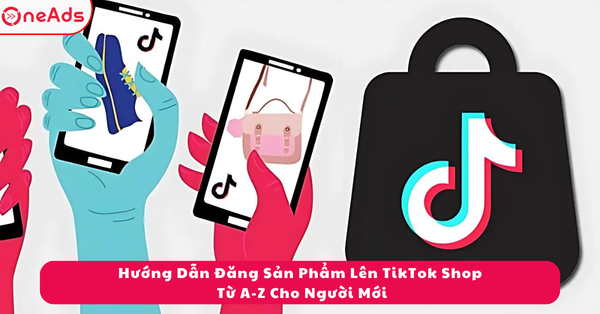 Hướng Dẫn Đăng Sản Phẩm Lên TikTok Shop Từ A-Z Cho Người Mới