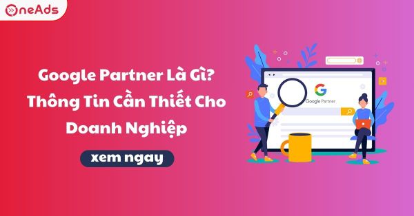 Google Partner Là Gì? Thông Tin Cần Thiết Cho Doanh Nghiệp