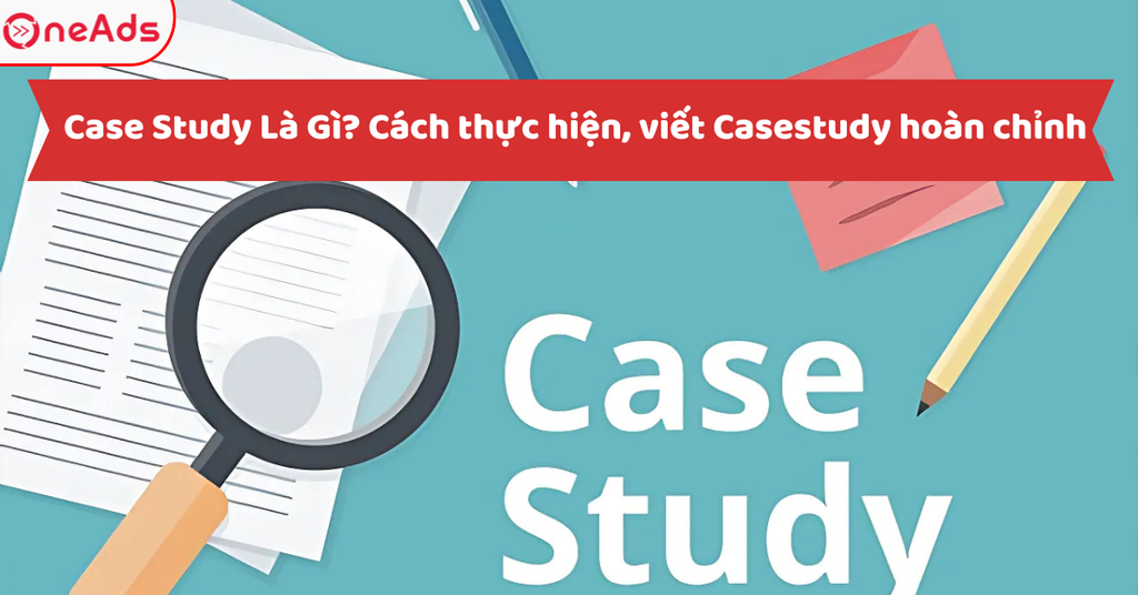 Case Study là gì? Cách thực hiện, viết Casestudy hoàn chỉnh