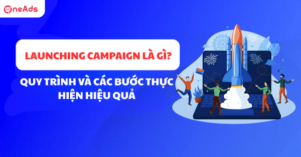 Launching Campaign là gì? Quy trình và các bước thực hiện hiệu quả