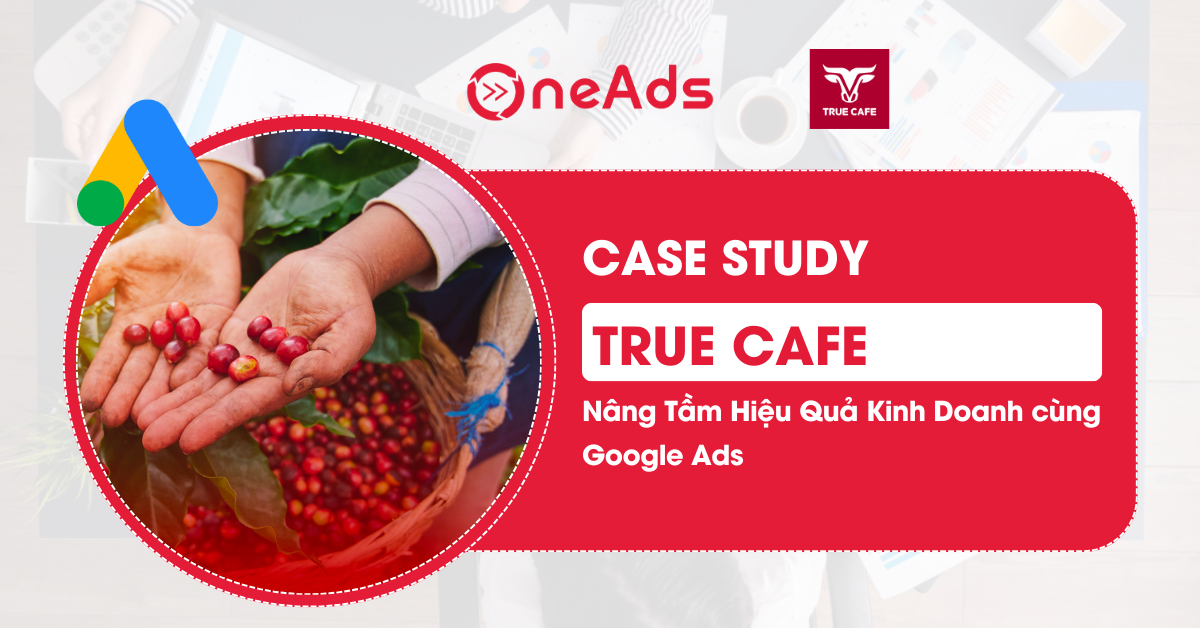 Nâng Tầm Hiệu Quả Kinh Doanh cùng Google Ads: Case Study về True Cafe