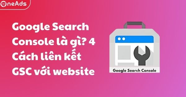 Google Search Console là gì? 4 Cách liên kết GSC với website