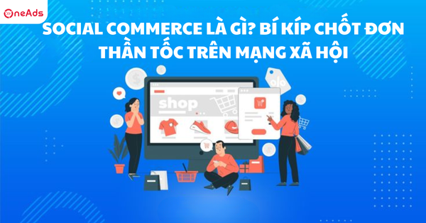 Social Commerce là gì? Bí kíp chốt đơn thần tốc trên mạng xã hội