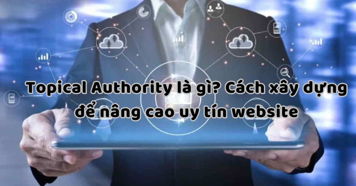 Topical Authority là gì? Cách xây dựng để nâng cao uy tín website