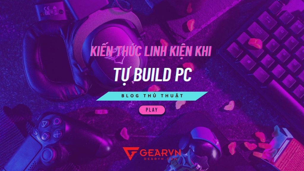 Những kiến thức về linh kiện cần biết trước khi tự build PC