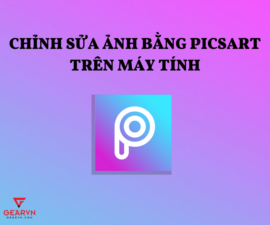 Cách chỉnh sửa ảnh miễn phí bằng PicsArt trên máy tính – GEARVN.COM