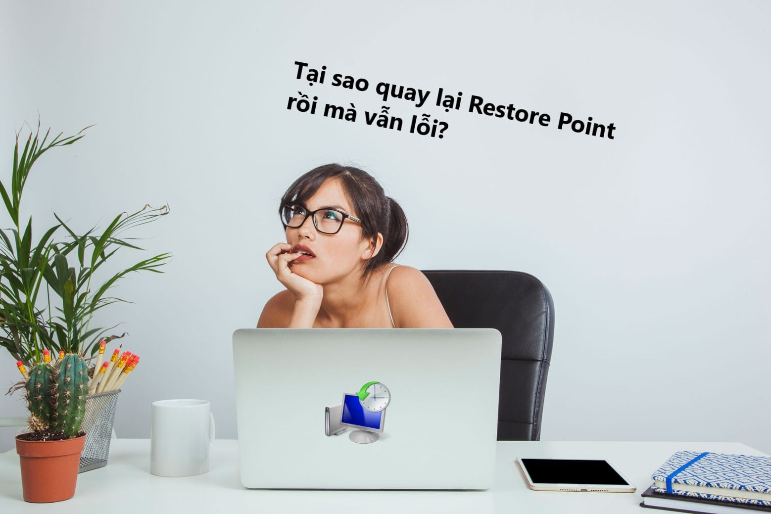Tìm hiểu về tính năng System Restore của Windows, mạnh nhưng chưa phải toàn năng