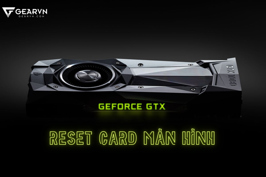 Hướng dẫn cách reset card màn hình an toàn, hiệu quả