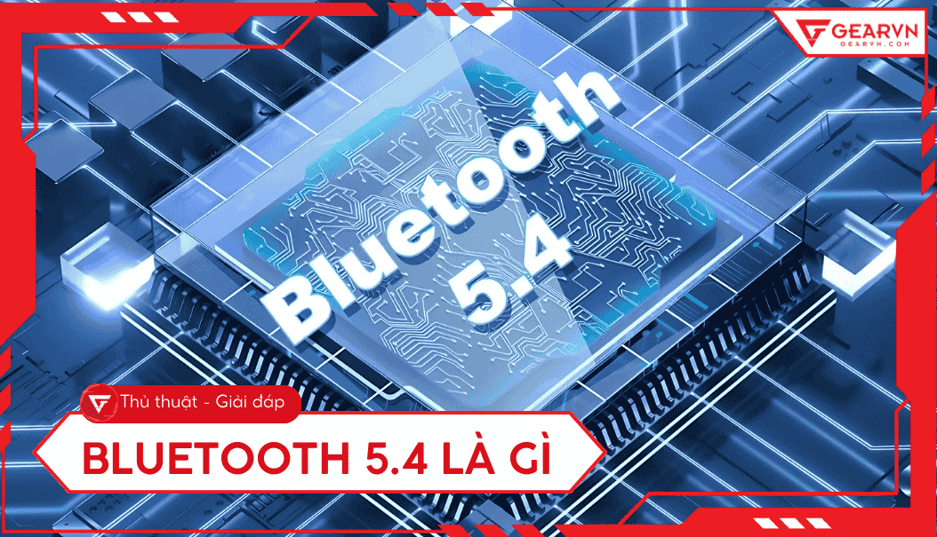 Bluetooth 5.4 là gì? Tính năng nổi bật, lợi ích cho người dùng