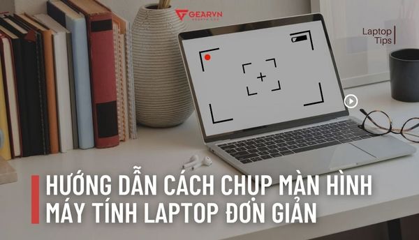 Hướng dẫn cách chụp màn hình máy tính laptop đơn giản, cực nhanh
