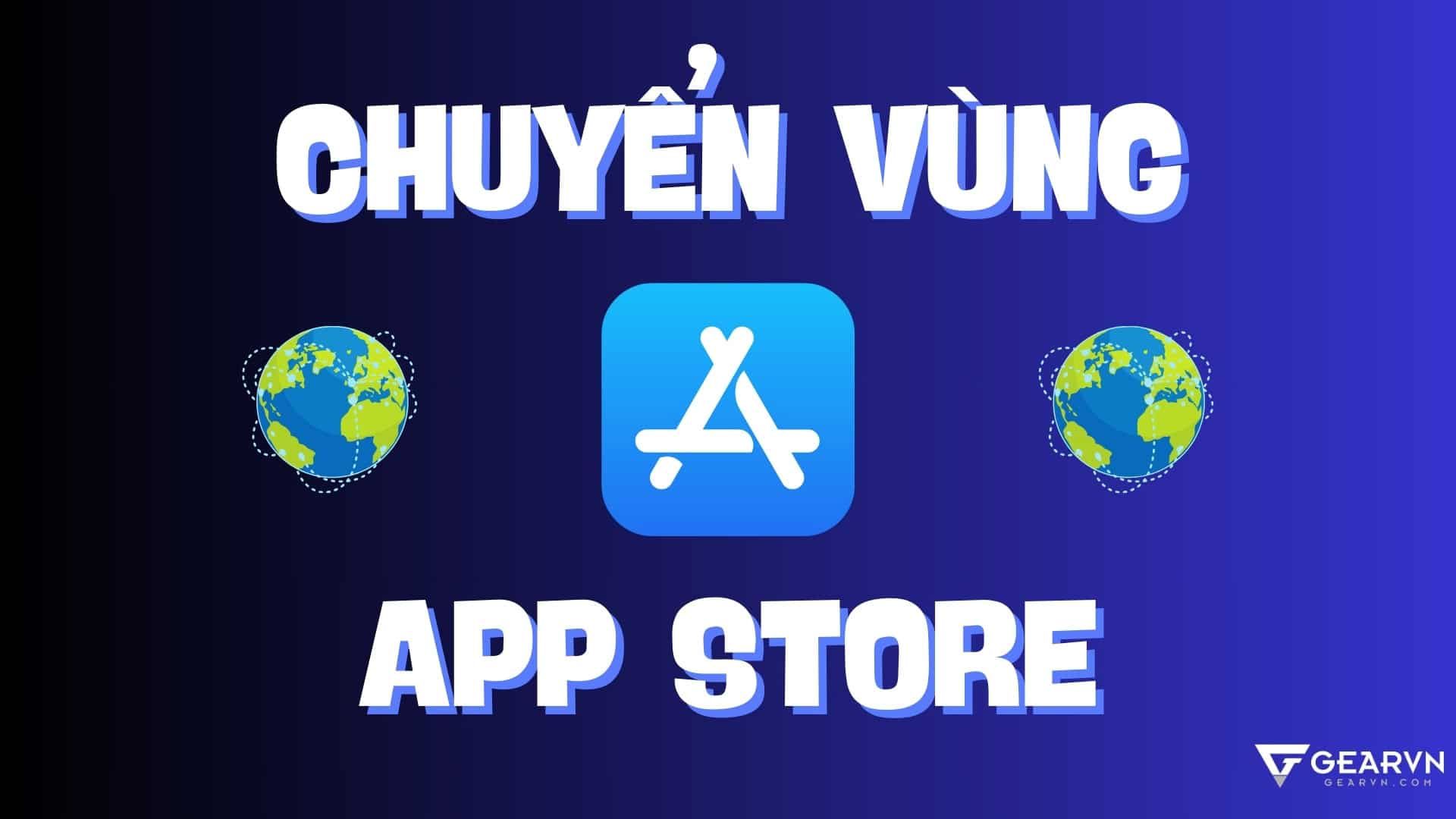 Cách chuyển vùng App Store trên iPhone, Macbook và máy tính nhanh nhất