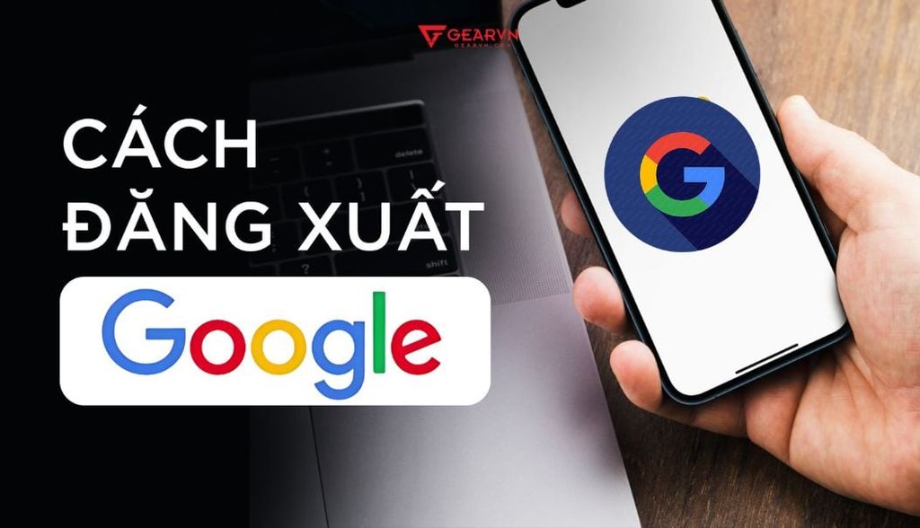 Cách đăng xuất tài khoản Google trên điện thoại, máy tính nhanh chóng