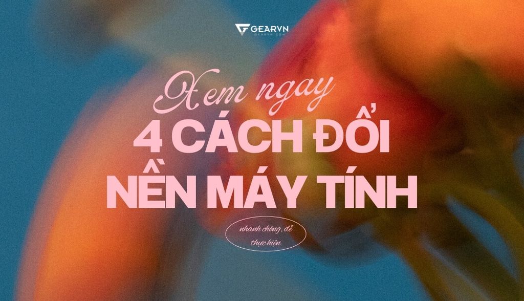 Xem ngay 4 cách đổi hình nền máy tính nhanh chóng, dễ thực hiện