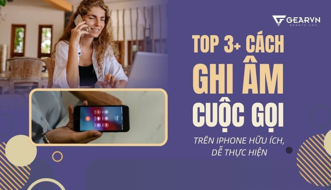 TOP 3+ cách ghi âm cuộc gọi trên iPhone hữu ích, dễ thực hiện