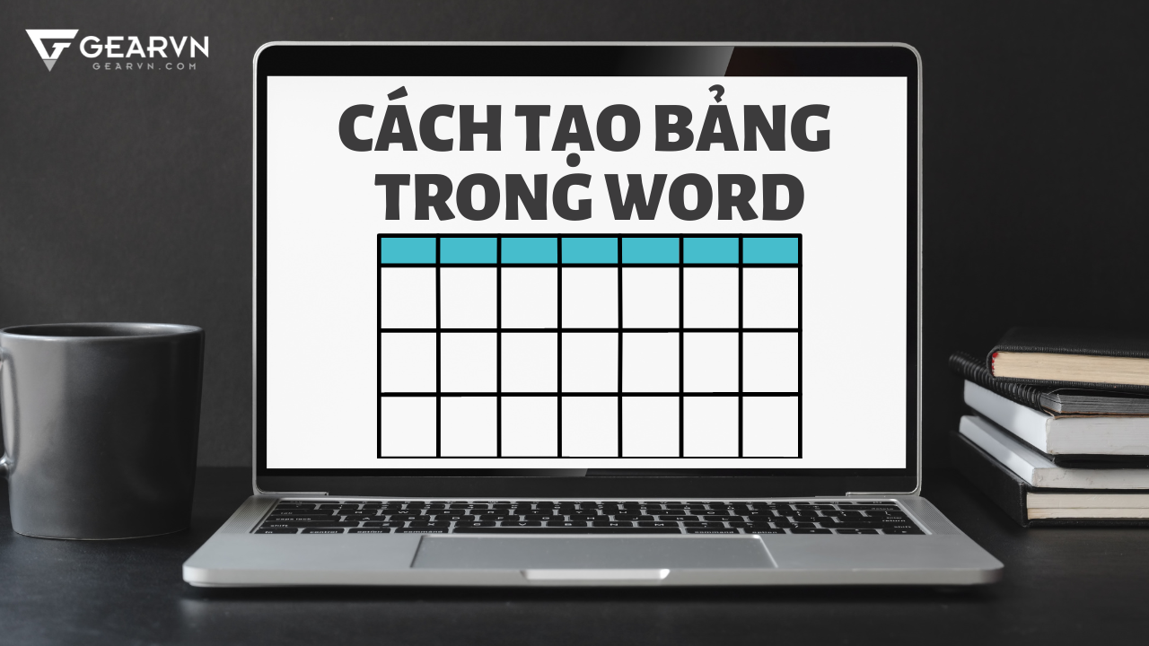 Cách tạo bảng, kẻ bảng và định dạng bảng trong Word