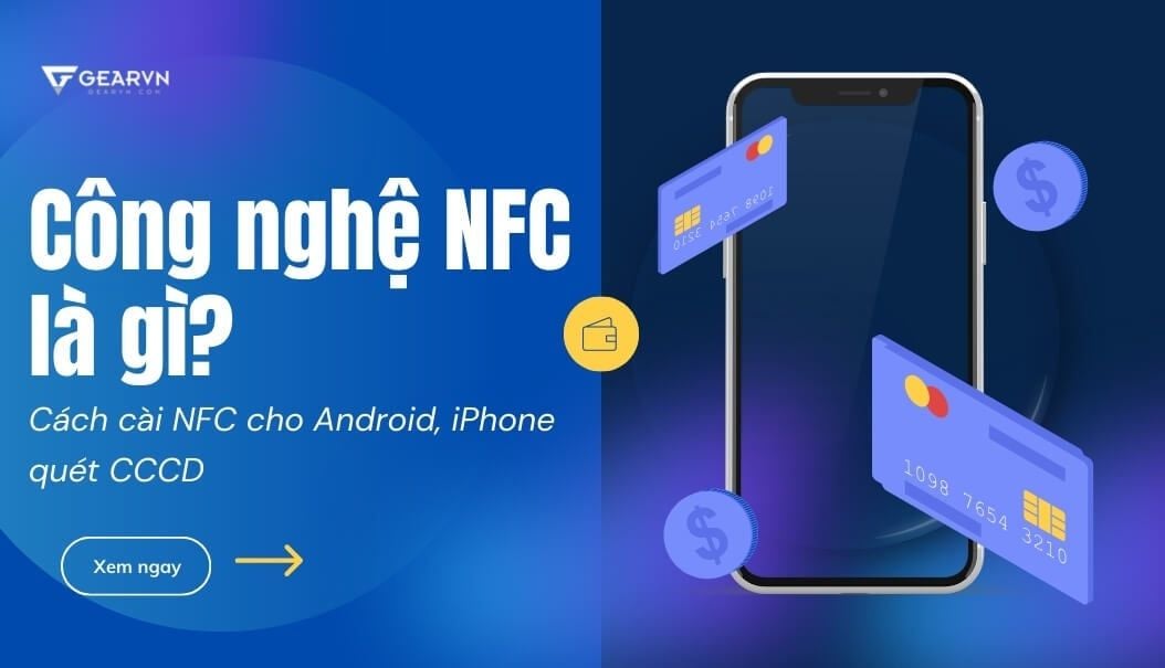 Công nghệ NFC là gì? Cách cài NFC cho Android, iPhone quét CCCD