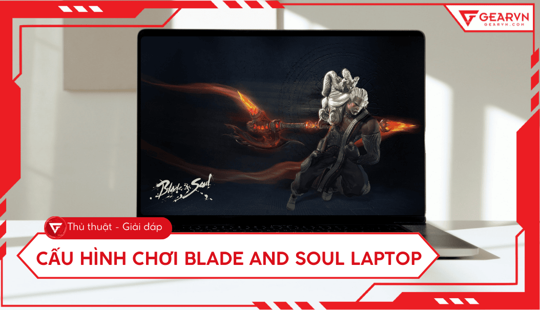 Cấu hình chơi Blade and Soul laptop tối ưu, mượt mà 2025