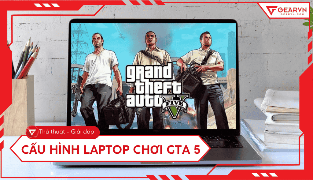 Cấu hình laptop chơi GTA 5: Top laptop chiến mượt game