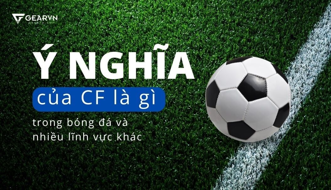 Ý nghĩa của CF là gì trong bóng đá và nhiều lĩnh vực khác