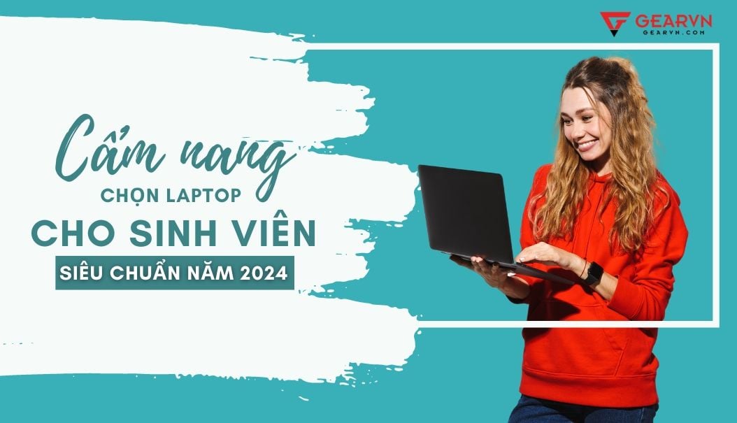 Cẩm nang chọn laptop cho sinh viên siêu chuẩn năm 2024