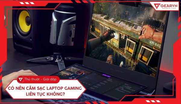 Có nên cắm sạc laptop gaming liên tục không? Giải đáp chi tiết