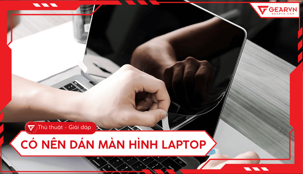 Có nên dán màn hình laptop không? Ưu nhược điểm, tư vấn chi tiết