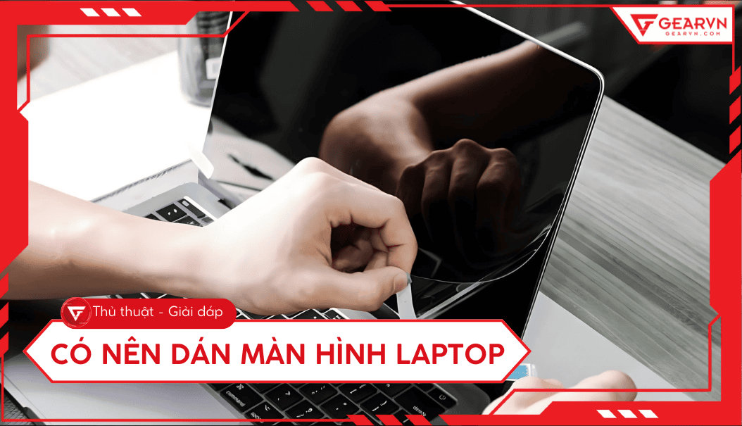 Có nên dán màn hình laptop không? Ưu nhược điểm, tư vấn chi tiết
