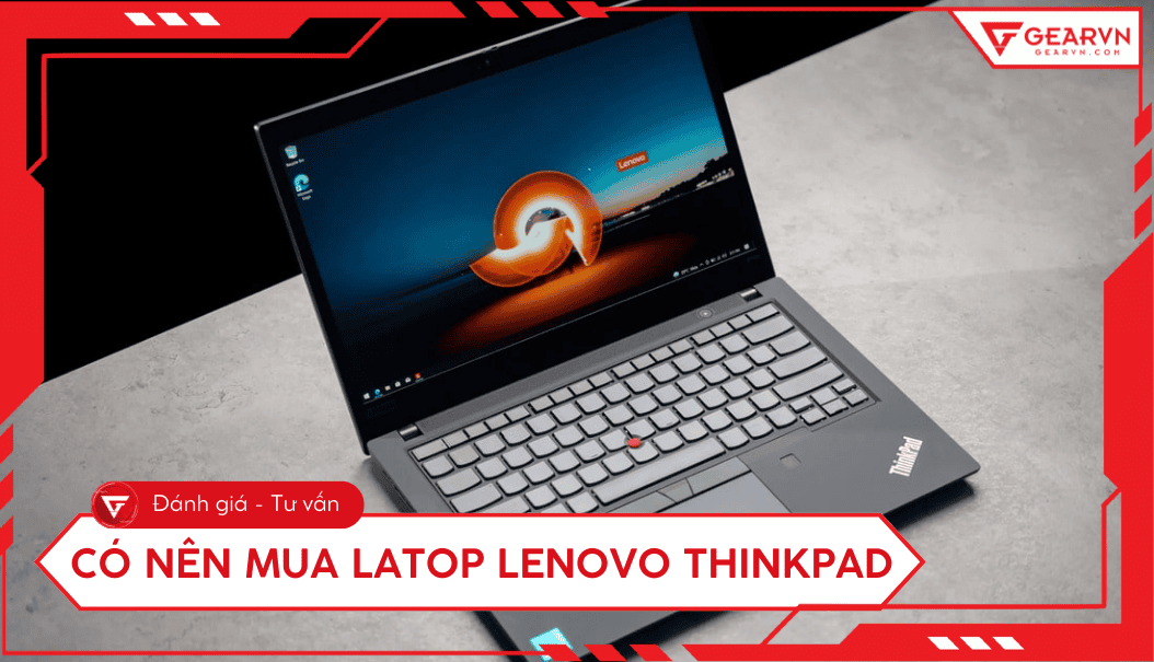 Có nên mua laptop Lenovo ThinkPad? Ưu nhược điểm, tư vấn chi tiết
