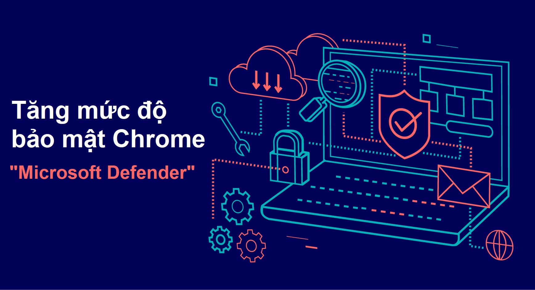 Hướng dẫn "dung hợp" Chrome và Windows Defender để yên tâm lướt web không lo bị hack